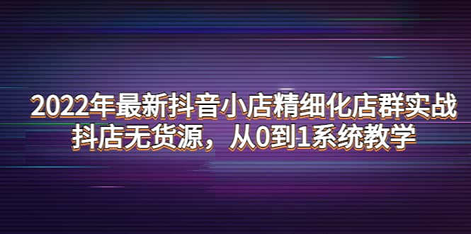 2022年最新抖音小店精细化店群实战，抖店无货源，从0到1系统教学凯哥轻创网-网创项目资源站-副业项目-创业项目-搞钱项目凯哥轻创网