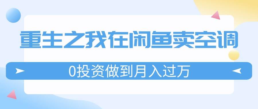 重生之我在闲鱼卖空调，0投资做到月入过万，迎娶白富美，走上人生巅峰凯哥轻创网-网创项目资源站-副业项目-创业项目-搞钱项目凯哥轻创网
