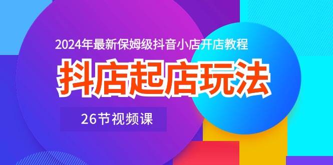 抖店起店玩法，2024年最新保姆级抖音小店开店教程（26节视频课）凯哥轻创网-网创项目资源站-副业项目-创业项目-搞钱项目凯哥轻创网