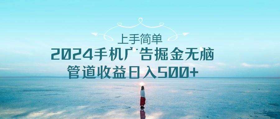 上手简单，2024手机广告掘金无脑，管道收益日入500+凯哥轻创网-网创项目资源站-副业项目-创业项目-搞钱项目凯哥轻创网