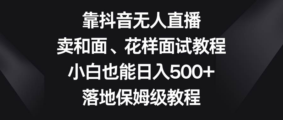 靠抖音无人直播，卖和面、花样面试教程，小白也能日入500+，落地保姆级教程凯哥轻创网-网创项目资源站-副业项目-创业项目-搞钱项目凯哥轻创网