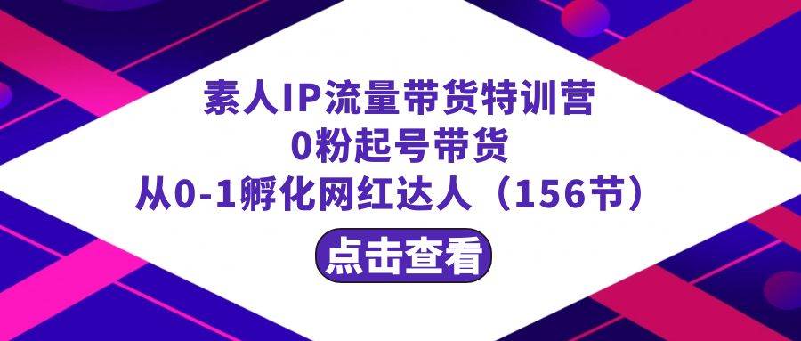 繁星·计划素人IP流量带货特训营：0粉起号带货 从0-1孵化网红达人（156节）凯哥轻创网-网创项目资源站-副业项目-创业项目-搞钱项目凯哥轻创网