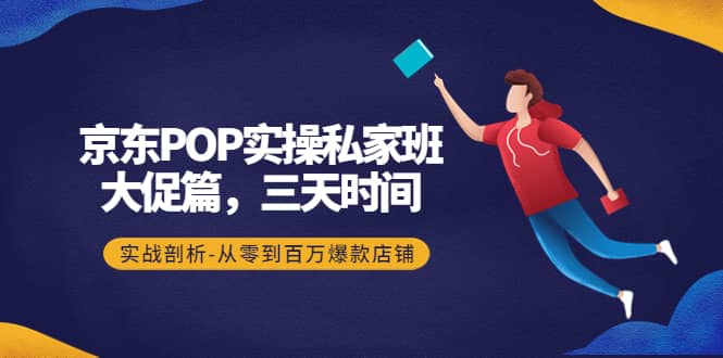 京东POP实操私家班：大促篇，3天时间，实战剖析-从零到百万爆款店铺凯哥轻创网-网创项目资源站-副业项目-创业项目-搞钱项目凯哥轻创网
