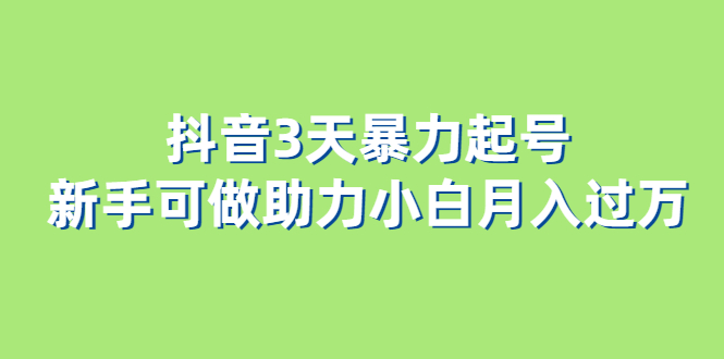 抖音3天暴力起号新手可做助力小白月入过万凯哥轻创网-网创项目资源站-副业项目-创业项目-搞钱项目凯哥轻创网