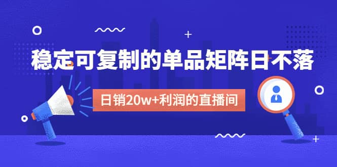 某电商线下课程，稳定可复制的单品矩阵日不落，做一个日销20w+利润的直播间凯哥轻创网-网创项目资源站-副业项目-创业项目-搞钱项目凯哥轻创网