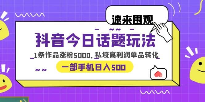 抖音今日话题玩法，1条作品涨粉5000，私域高利润单品转化 一部手机日入500凯哥轻创网-轻创网-创业网-网创项目资源站-副业项目-创业项目-搞钱项目凯哥轻创网