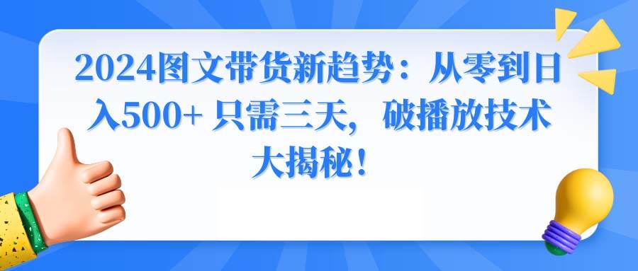 2024图文带货新趋势：从零到日入500+ 只需三天，破播放技术大揭秘！凯哥轻创网-网创项目资源站-副业项目-创业项目-搞钱项目凯哥轻创网