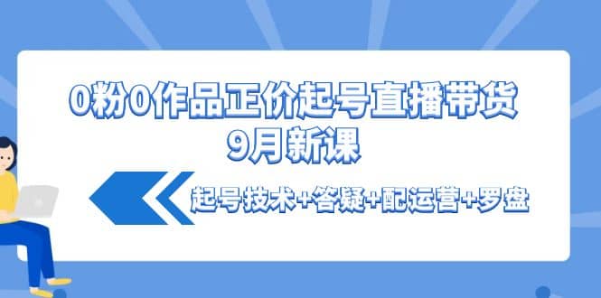 0粉0作品正价起号直播带货9月新课：起号技术+答疑+配运营+罗盘凯哥轻创网-网创项目资源站-副业项目-创业项目-搞钱项目凯哥轻创网