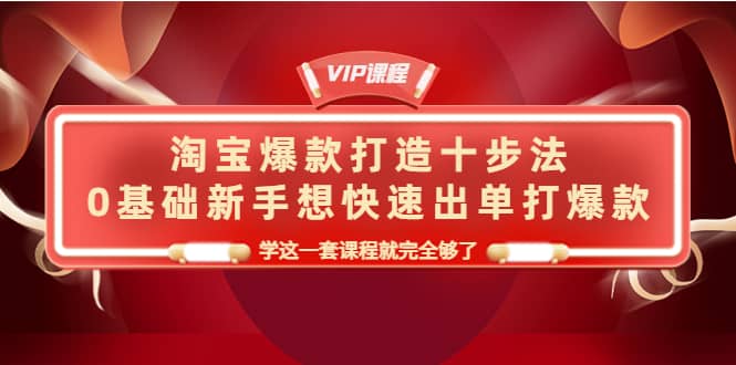 淘宝爆款打造十步法，0基础新手想快速出单打爆款，学这一套课程就完全够了凯哥轻创网-网创项目资源站-副业项目-创业项目-搞钱项目凯哥轻创网