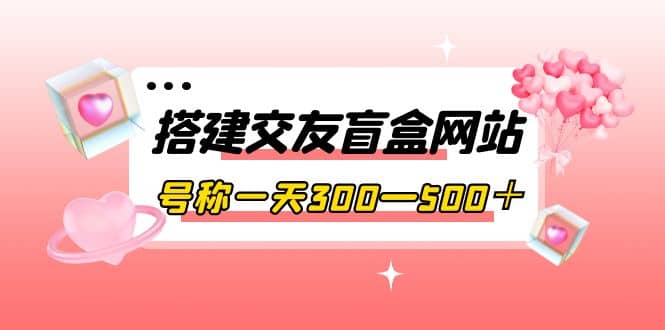 搭建交友盲盒网站，号称一天300—500＋【源码+教程】凯哥轻创网-网创项目资源站-副业项目-创业项目-搞钱项目凯哥轻创网