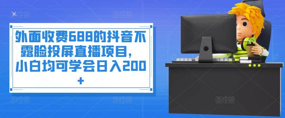 外面收费688的抖音不露脸投屏直播项目，小白均可学会日入200+凯哥轻创网-网创项目资源站-副业项目-创业项目-搞钱项目凯哥轻创网