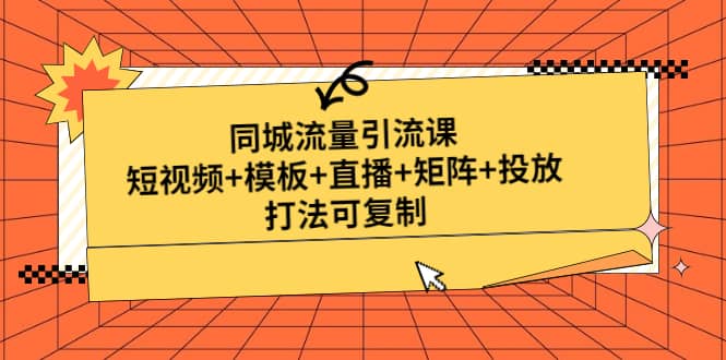 同城流量引流课：短视频+模板+直播+矩阵+投放，打法可复制(无水印)凯哥轻创网-网创项目资源站-副业项目-创业项目-搞钱项目凯哥轻创网