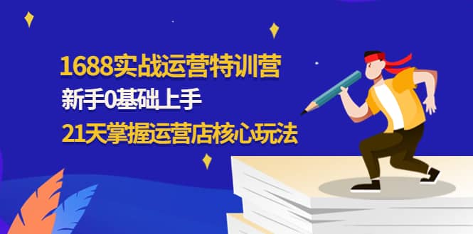 1688实战特训营：新手0基础上手，21天掌握运营店核心玩法凯哥轻创网-网创项目资源站-副业项目-创业项目-搞钱项目凯哥轻创网