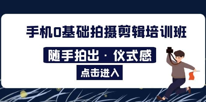 2023手机0基础拍摄剪辑培训班：随手拍出·仪式感凯哥轻创网-网创项目资源站-副业项目-创业项目-搞钱项目凯哥轻创网