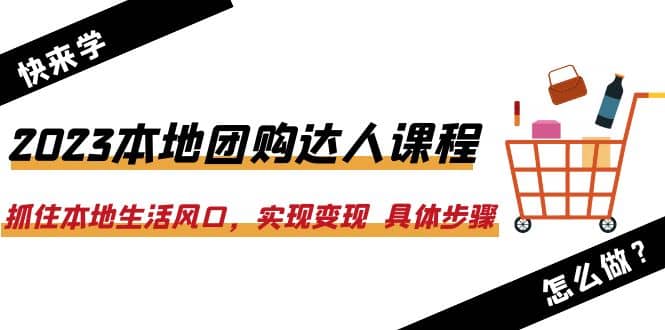 2023本地团购达人课程：抓住本地生活风口，实现变现 具体步骤（22节课）凯哥轻创网-网创项目资源站-副业项目-创业项目-搞钱项目凯哥轻创网