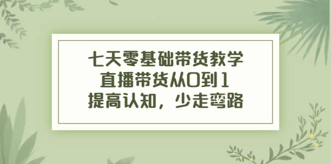 七天零基础带货教学，直播带货从0到1，提高认知，少走弯路凯哥轻创网-网创项目资源站-副业项目-创业项目-搞钱项目凯哥轻创网