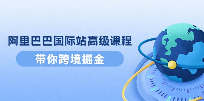 阿里巴巴国际站高级课程：带你跨境掘金，选品+优化+广告+推广凯哥轻创网-网创项目资源站-副业项目-创业项目-搞钱项目凯哥轻创网