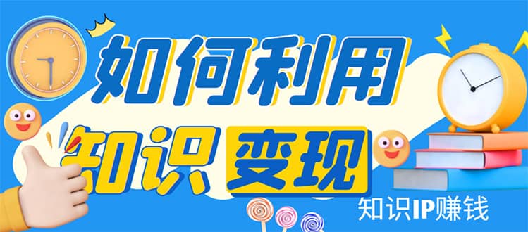 知识IP变现训练营：手把手带你如何做知识IP赚钱，助你逆袭人生凯哥轻创网-网创项目资源站-副业项目-创业项目-搞钱项目凯哥轻创网