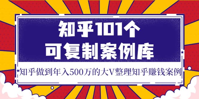 知乎101个可复制案例库，知乎做到年入500万的大V整理知乎賺钱案例凯哥轻创网-网创项目资源站-副业项目-创业项目-搞钱项目凯哥轻创网