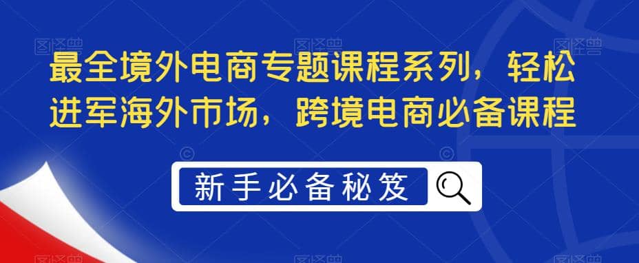 最全境外电商专题课程系列，轻松进军海外市场，跨境电商必备课程凯哥轻创网-网创项目资源站-副业项目-创业项目-搞钱项目凯哥轻创网