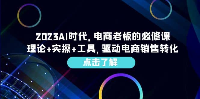 2023AI·时代，电商老板的必修课，理论+实操+工具，驱动电商销售转化凯哥轻创网-网创项目资源站-副业项目-创业项目-搞钱项目凯哥轻创网