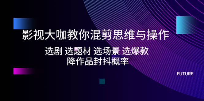 影视大咖教你混剪思维与操作：选剧 选题材 选场景 选爆款 降作品封抖概率凯哥轻创网-网创项目资源站-副业项目-创业项目-搞钱项目凯哥轻创网