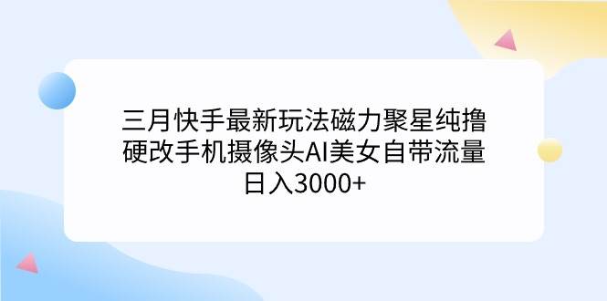 三月快手最新玩法磁力聚星纯撸，硬改手机摄像头AI美女自带流量日入3000+…凯哥轻创网-网创项目资源站-副业项目-创业项目-搞钱项目凯哥轻创网