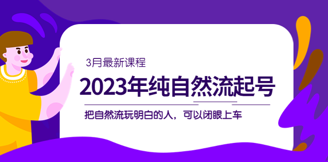 2023年纯自然流·起号课程，把自然流·玩明白的人 可以闭眼上车（3月更新）凯哥轻创网-网创项目资源站-副业项目-创业项目-搞钱项目凯哥轻创网