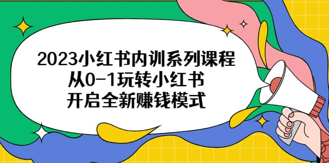 2023小红书内训系列课程，从0-1玩转小红书，开启全新赚钱模式凯哥轻创网-网创项目资源站-副业项目-创业项目-搞钱项目凯哥轻创网