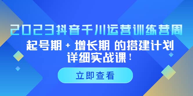 2023抖音千川运营训练营，起号期+增长期 的搭建计划详细实战课凯哥轻创网-网创项目资源站-副业项目-创业项目-搞钱项目凯哥轻创网