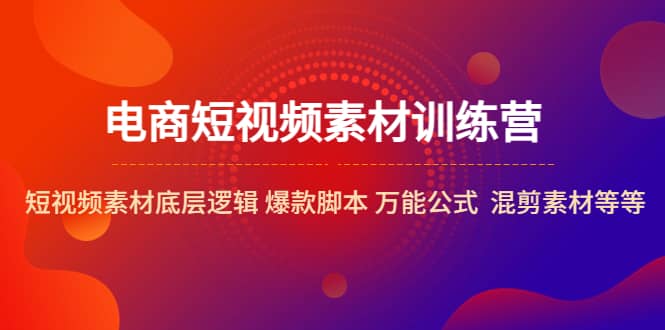 电商短视频素材训练营：短视频素材底层逻辑 爆款脚本 万能公式 混剪素材等凯哥轻创网-网创项目资源站-副业项目-创业项目-搞钱项目凯哥轻创网