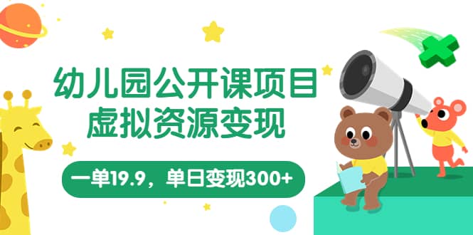 幼儿园公开课项目，虚拟资源变现，一单19.9，单日变现300+（教程+资料）凯哥轻创网-网创项目资源站-副业项目-创业项目-搞钱项目凯哥轻创网