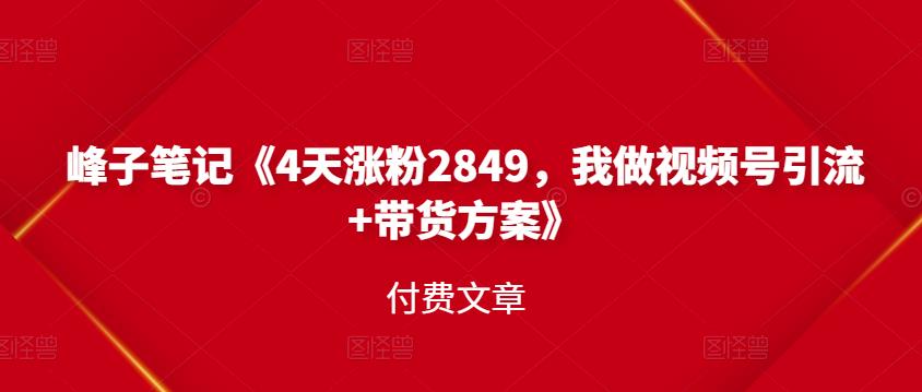 峰子笔记《4天涨粉2849，我做视频号引流+带货方案》付费文章凯哥轻创网-网创项目资源站-副业项目-创业项目-搞钱项目凯哥轻创网