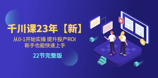 千川课23年【新】从0-1开始实操 提升投产ROI 新手也能快速上手 22节完整版凯哥轻创网-网创项目资源站-副业项目-创业项目-搞钱项目凯哥轻创网