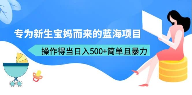 专为新生宝妈而来的蓝海项目，操作得当日入500+简单且暴力（教程+工具）凯哥轻创网-网创项目资源站-副业项目-创业项目-搞钱项目凯哥轻创网