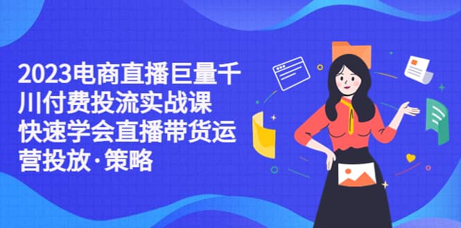 2023电商直播巨量千川付费投流实战课，快速学会直播带货运营投放·策略凯哥轻创网-网创项目资源站-副业项目-创业项目-搞钱项目凯哥轻创网