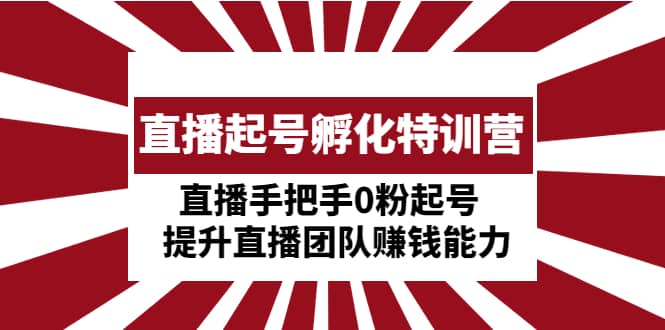 直播起号孵化特训营：直播手把手0粉起号 提升直播团队赚钱能力凯哥轻创网-网创项目资源站-副业项目-创业项目-搞钱项目凯哥轻创网