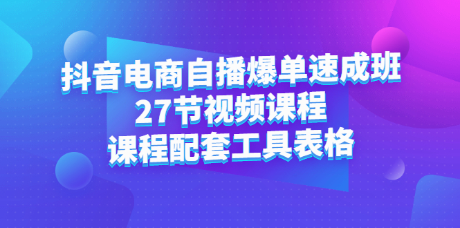 抖音电商自播爆单速成班：27节视频课程+课程配套工具表格凯哥轻创网-网创项目资源站-副业项目-创业项目-搞钱项目凯哥轻创网