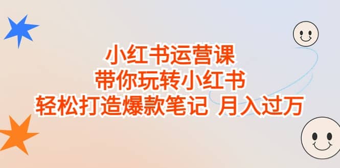 小红书运营课，带你玩转小红书，轻松打造爆款笔记 月入过万凯哥轻创网-网创项目资源站-副业项目-创业项目-搞钱项目凯哥轻创网