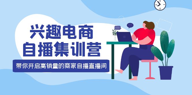兴趣电商自播集训营：三大核心能力 12种玩法 提高销量，核心落地实操凯哥轻创网-网创项目资源站-副业项目-创业项目-搞钱项目凯哥轻创网