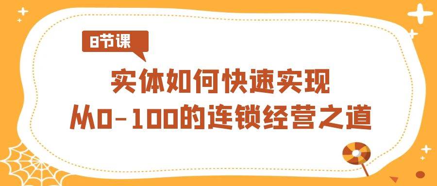 实体·如何快速实现从0-100的连锁经营之道（8节视频课）凯哥轻创网-网创项目资源站-副业项目-创业项目-搞钱项目凯哥轻创网