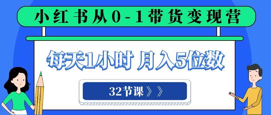 小红书 0-1带货变现营，每天1小时，轻松月入5位数（32节课）凯哥轻创网-网创项目资源站-副业项目-创业项目-搞钱项目凯哥轻创网