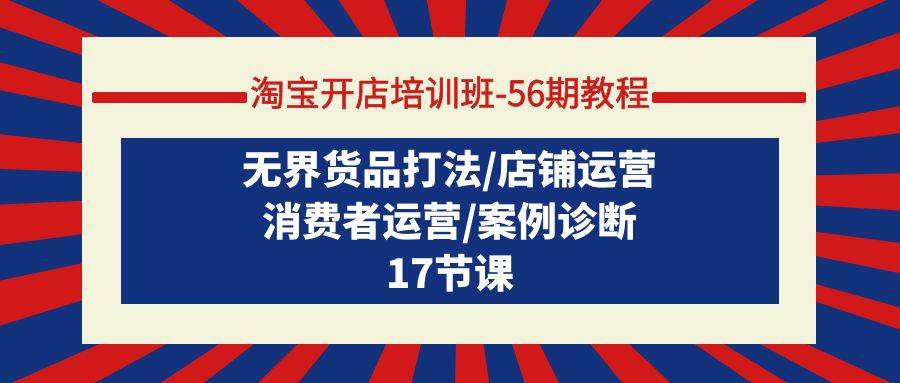 淘宝开店培训班-56期教程：无界货品打法/店铺运营/消费者运营/案例诊断凯哥轻创网-网创项目资源站-副业项目-创业项目-搞钱项目凯哥轻创网