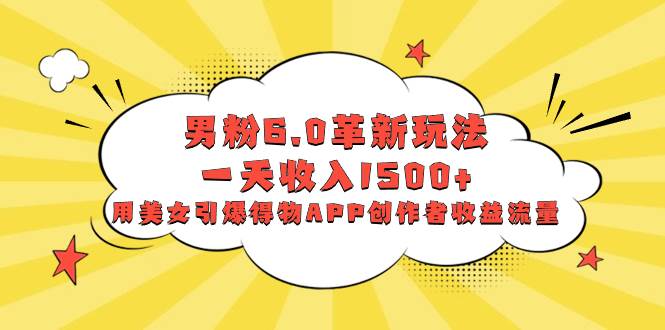 男粉6.0革新玩法，一天收入1500+，用美女引爆得物APP创作者收益流量凯哥轻创网-网创项目资源站-副业项目-创业项目-搞钱项目凯哥轻创网