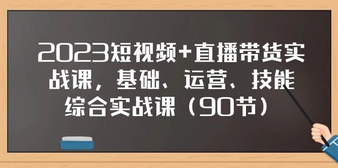 2023短视频+直播带货实战课，基础、运营、技能综合实操课（90节）凯哥轻创网-网创项目资源站-副业项目-创业项目-搞钱项目凯哥轻创网