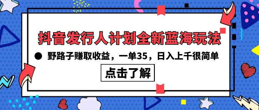 抖音发行人计划全新蓝海玩法，野路子赚取收益，一单35，日入上千很简单!凯哥轻创网-网创项目资源站-副业项目-创业项目-搞钱项目凯哥轻创网