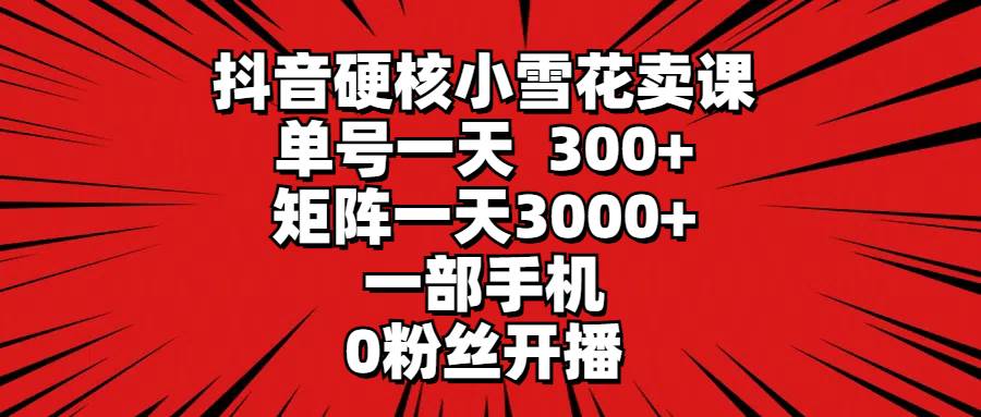 抖音硬核小雪花卖课，单号一天300+，矩阵一天3000+，一部手机0粉丝开播凯哥轻创网-网创项目资源站-副业项目-创业项目-搞钱项目凯哥轻创网