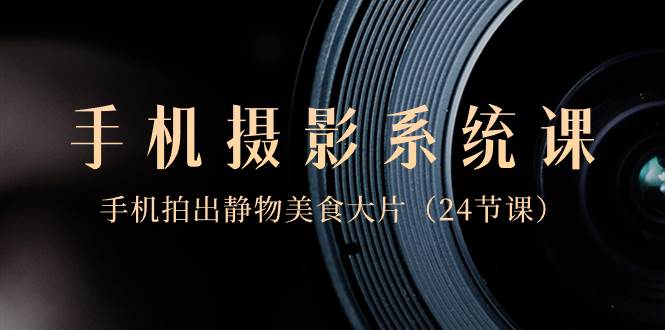 0基础-手机摄影系统课，手机拍出静物美食大片（24节课）凯哥轻创网-网创项目资源站-副业项目-创业项目-搞钱项目凯哥轻创网