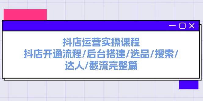 抖店运营实操课程：抖店开通流程/后台搭建/选品/搜索/达人/截流完整篇凯哥轻创网-网创项目资源站-副业项目-创业项目-搞钱项目凯哥轻创网