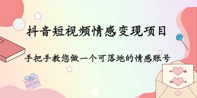 抖音短视频情感变现项目：手把手教您做一个可落地的情感账号凯哥轻创网-网创项目资源站-副业项目-创业项目-搞钱项目凯哥轻创网